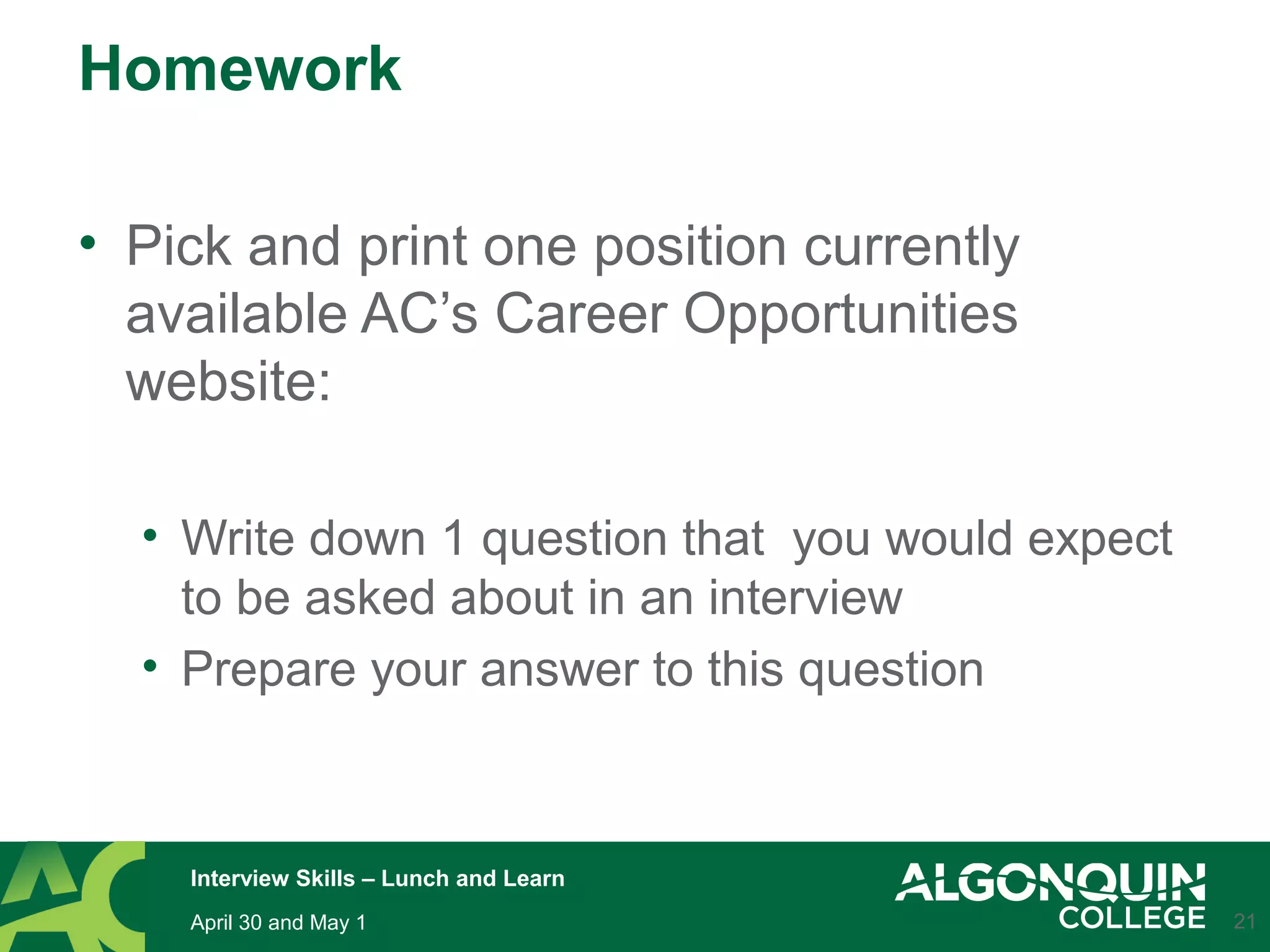Homework
• Pick and print one position currently
available AC’s Career Opportunities
website:
• Write down 1 question that you would expect
to be asked about in an interview
• Prepare your answer to this question
21April 30 and May 1
Interview Skills – Lunch and Learn
 