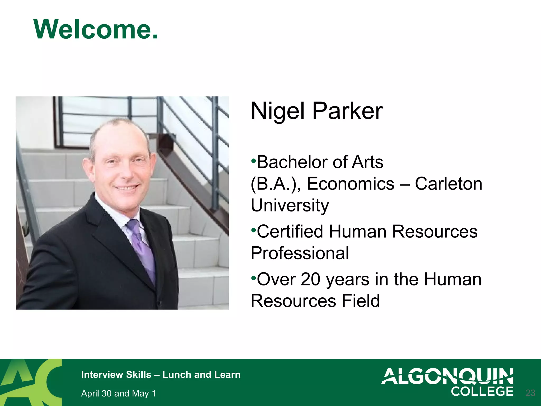 Nigel Parker
•Bachelor of Arts
(B.A.), Economics – Carleton
University
•Certified Human Resources
Professional
•Over 20 years in the Human
Resources Field
23
Welcome.
April 30 and May 1
Interview Skills – Lunch and Learn
 