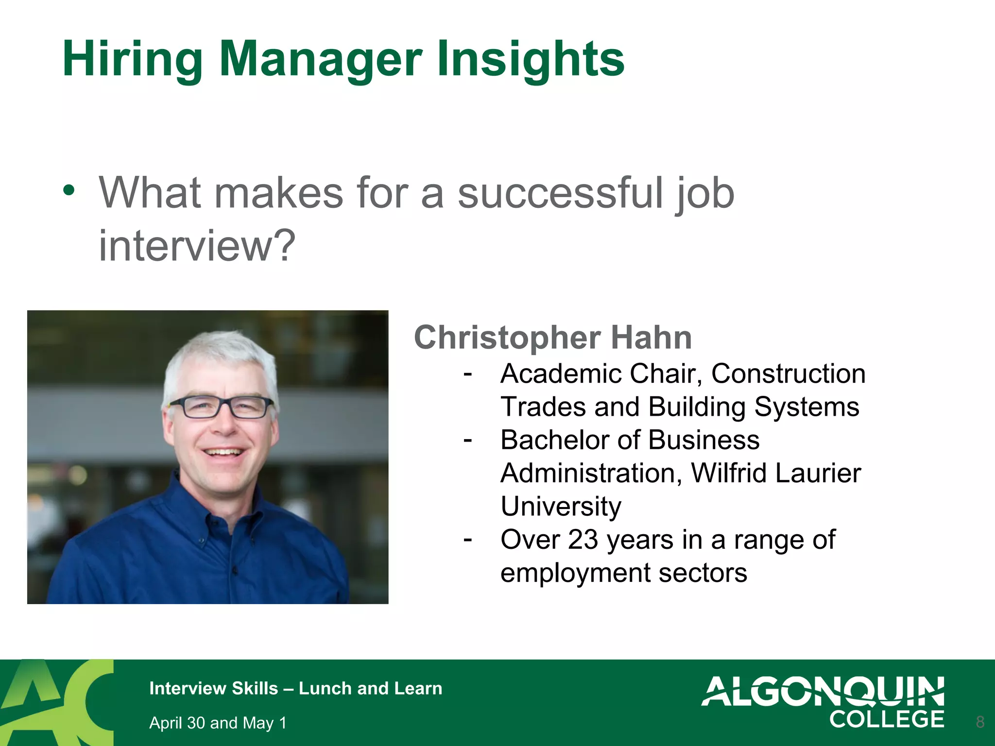 Hiring Manager Insights
8
• What makes for a successful job
interview?
Christopher Hahn
- Academic Chair, Construction
Trades and Building Systems
- Bachelor of Business
Administration, Wilfrid Laurier
University
- Over 23 years in a range of
employment sectors
April 30 and May 1
Interview Skills – Lunch and Learn
 