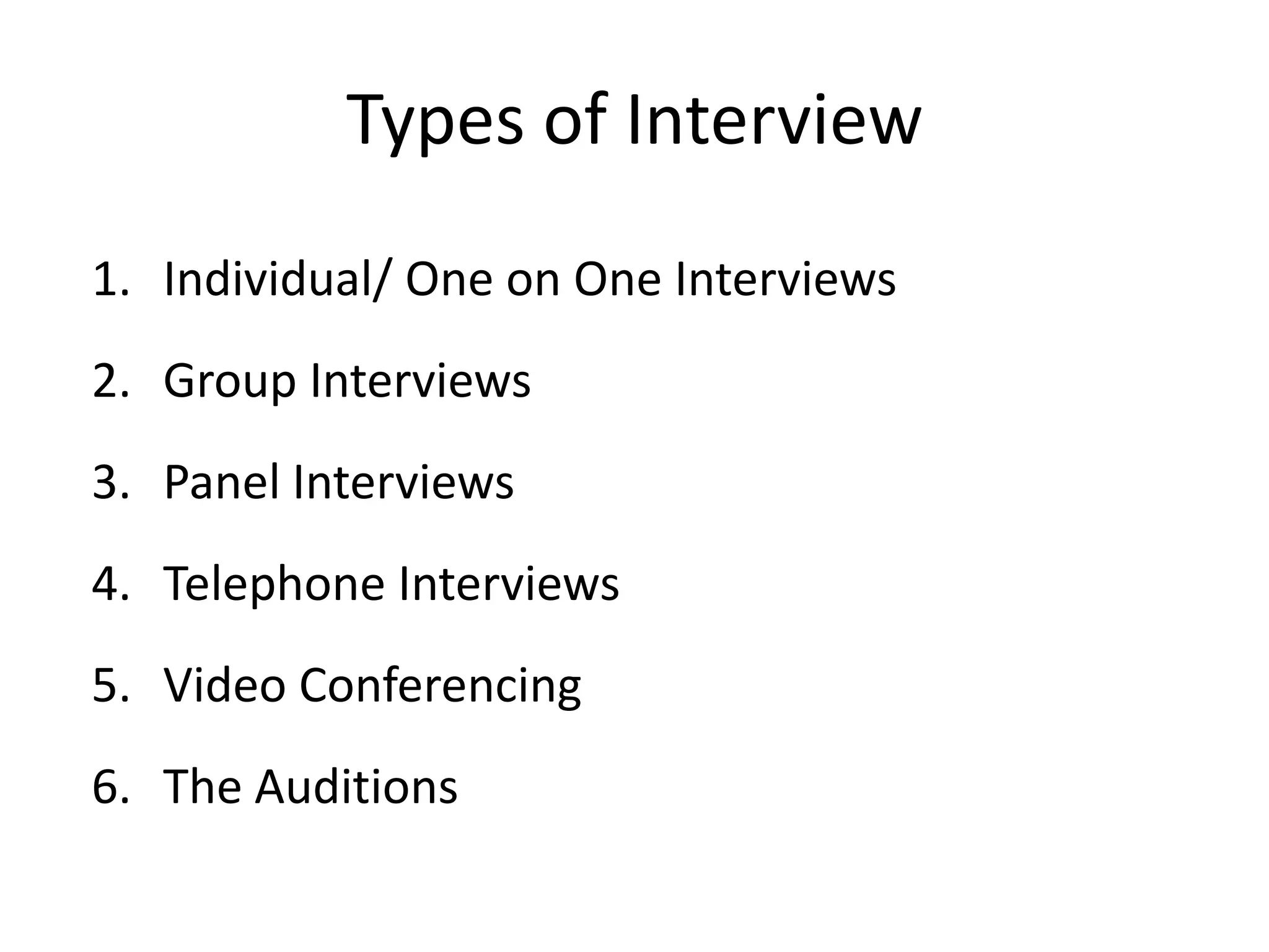 Types of Interview
1. Individual/ One on One Interviews
2. Group Interviews
3. Panel Interviews

4. Telephone Interviews
5. Video Conferencing

6. The Auditions

 