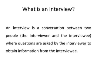 What is an Interview?
An interview is a conversation between two
people (the interviewer and the interviewee)

where questions are asked by the interviewer to
obtain information from the interviewee.

 