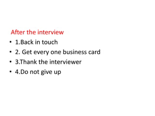 After the interview
• 1.Back in touch
• 2. Get every one business card
• 3.Thank the interviewer
• 4.Do not give up
 