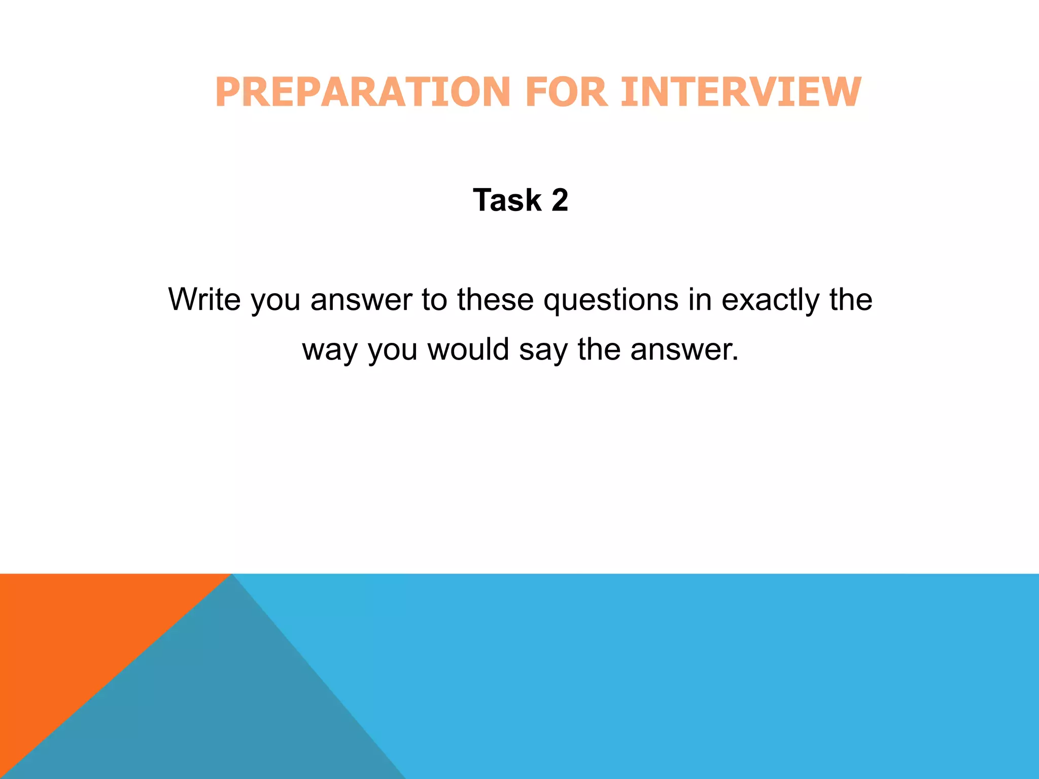 PREPARATION FOR INTERVIEW 
Task 2 
Write you answer to these questions in exactly the 
way you would say the answer. 
 