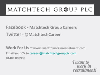 Facebook - Matchtech Group Careers 
Twitter - @MatchtechCareer 
Work For Us – www.iwanttoworkinrecruitment.com 
Email your CV to careers@matchtechgroupplc.com 
01489 898938 
