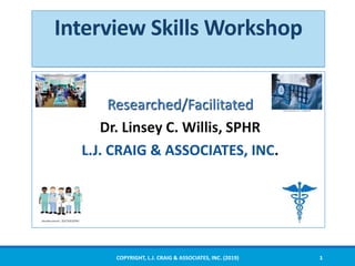 Interview Skills Workshop
Researched/Facilitated
Dr. Linsey C. Willis, SPHR
L.J. CRAIG & ASSOCIATES, INC.
COPYRIGHT, L.J. CRAIG & ASSOCIATES, INC. (2019) 1
 