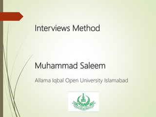 Interviews Method
Muhammad Saleem
Allama Iqbal Open University Islamabad
 