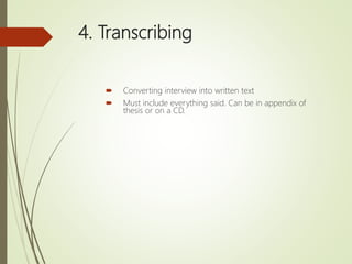 4. Transcribing
 Converting interview into written text
 Must include everything said. Can be in appendix of
thesis or on a CD.
 