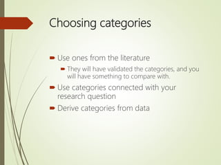 Choosing categories
 Use ones from the literature
 They will have validated the categories, and you
will have something to compare with.
 Use categories connected with your
research question
 Derive categories from data
 