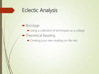 Eclectic Analysis
 Bricolage
 Using a collection of techniques as a collage
 Theoretical Reading
 Creating your own reading on the text
 