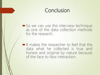 Conclusion
So we can use the interview technique
as one of the data collection methods
for the research.
It makes the researcher to feel that the
data what he collected is true and
honest and original by nature because
of the face to face interaction.
 
