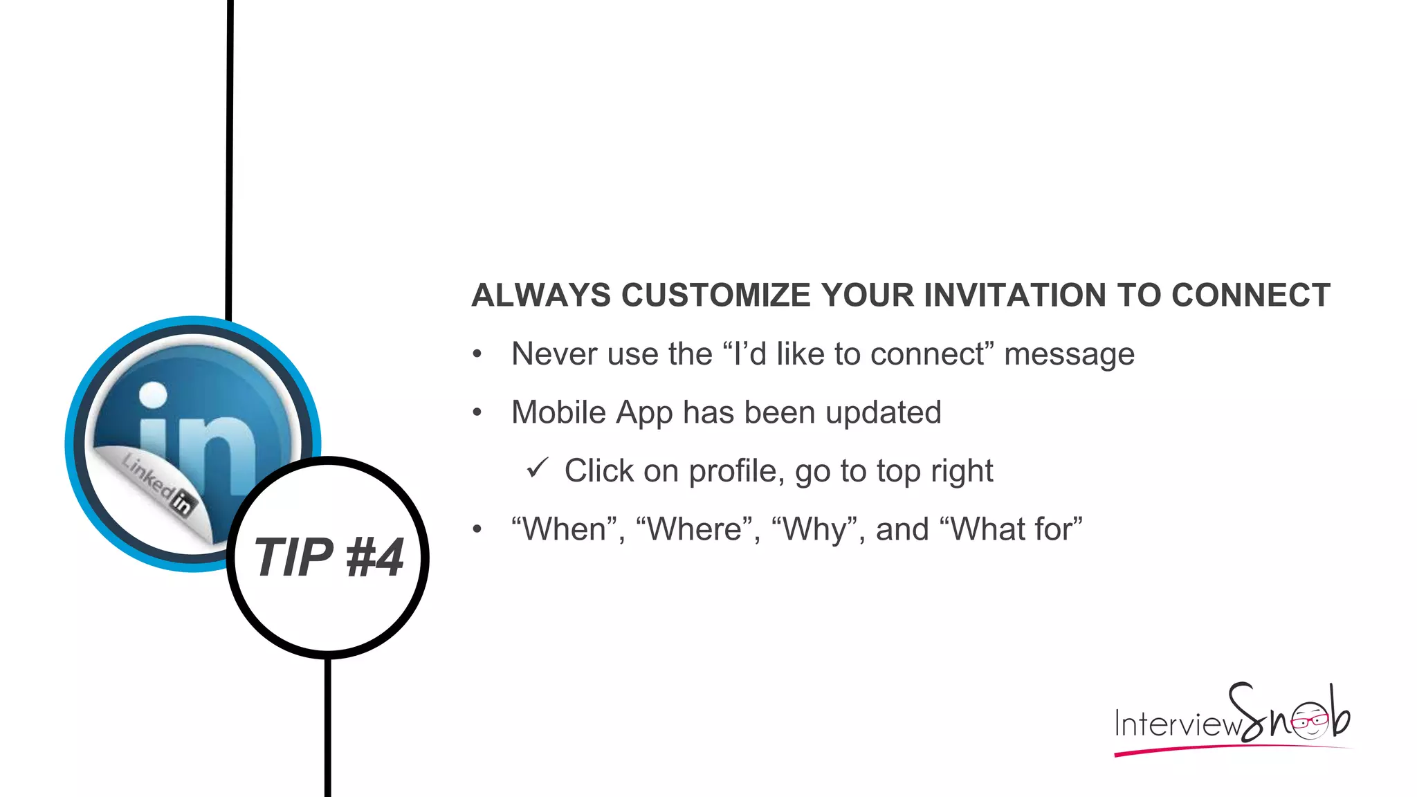 TIP #4
ALWAYS CUSTOMIZE YOUR INVITATION TO CONNECT
• Never use the “I’d like to connect” message
• Mobile App has been updated
 Click on profile, go to top right
• “When”, “Where”, “Why”, and “What for”
 