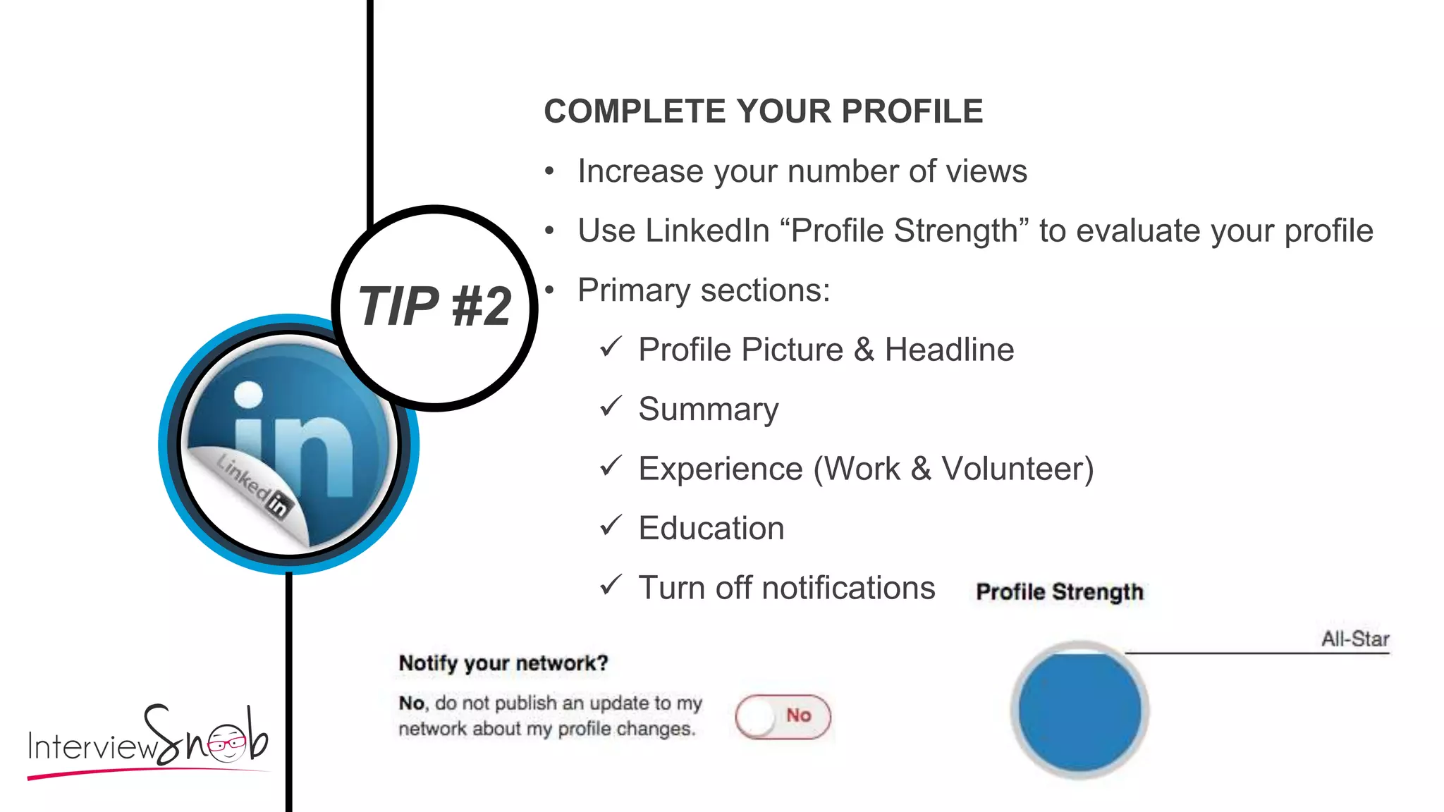 TIP #2
COMPLETE YOUR PROFILE
• Increase your number of views
• Use LinkedIn “Profile Strength” to evaluate your profile
• Primary sections:
 Profile Picture & Headline
 Summary
 Experience (Work & Volunteer)
 Education
 Turn off notifications
 