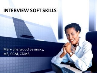 INTERVIEW SOFT SKILLS
Mary Sherwood Sevinsky,
MS, CCM, CDMS
 