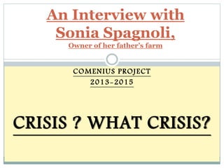 COMENIUS PROJECT
2013-2015
CRISIS ? WHAT CRISIS?
An Interview with
Sonia Spagnoli,
Owner of her father’s farm
 