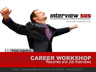 www.InterviewSOS.com
E m a i l : v i j a y i n g a m @ i n t e r v i e w s o s . c o m , P h o n e : 1 - 8 0 0 - 2 1 2 - 2 6 7 0
Vijay In g am’s
CAREER WORKSHOP
Resumes and Job Interviews
www.InterviewSOS.com
 