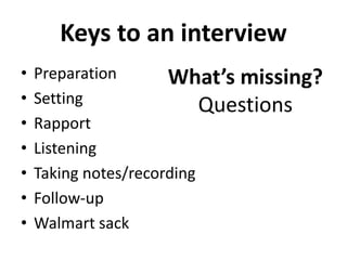 Keys to an interview
• Preparation
• Setting
• Rapport
• Listening
• Taking notes/recording
• Follow-up
• Walmart sack
What’s missing?
Questions
 