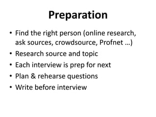 Preparation
• Find the right person (online research,
ask sources, crowdsource, Profnet …)
• Research source and topic
• Each interview is prep for next
• Plan & rehearse questions
• Write before interview
 
