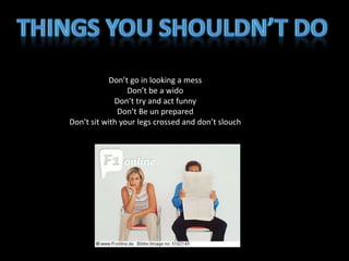 Don’t go in looking a mess
Don’t be a wido
Don’t try and act funny
Don’t Be un prepared
Don’t sit with your legs crossed and don’t slouch