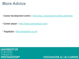 More Advice
• Career development centre – interviews, assessment centres and tests
 Career player – http://www.careerplayer.com/
• Targetjobs - http://targetjobs.co.uk/
 