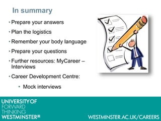 In summary
• Prepare your answers
• Plan the logistics
• Remember your body language
• Prepare your questions
• Further resources: MyCareer –
Interviews
• Career Development Centre:
 Mock interviews
 