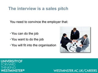 The interview is a sales pitch
You need to convince the employer that:
• You can do the job
• You want to do the job
• You will fit into the organisation
 