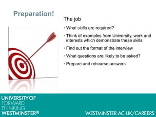 Preparation!
The job
• What skills are required?
• Think of examples from University, work and
interests which demonstrate these skills
• Find out the format of the interview
• What questions are likely to be asked?
• Prepare and rehearse answers
 