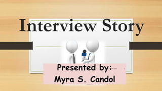 Interview Story
Presented by:
Myra S. Candol
5/04/2019 1
 
