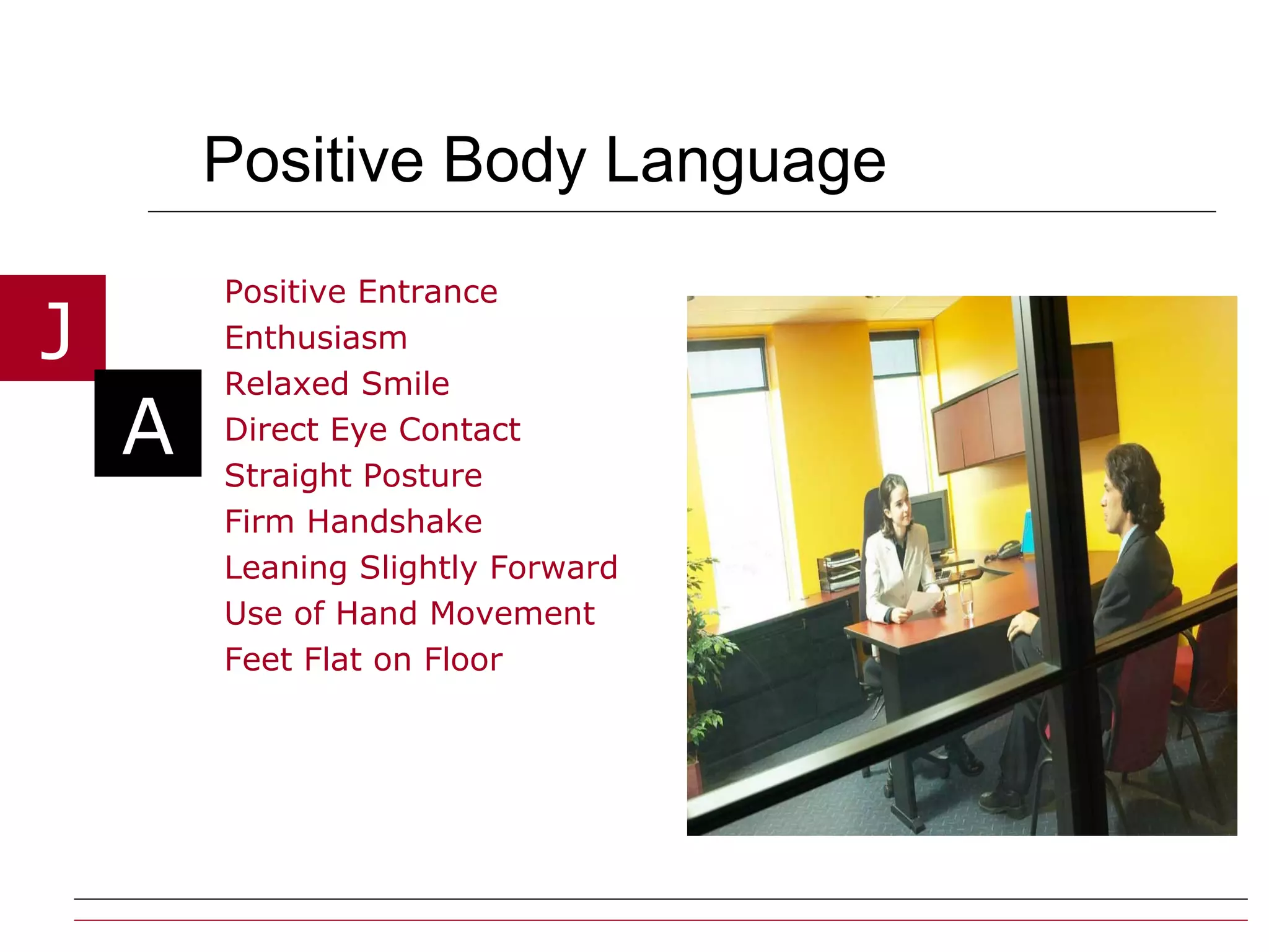 Positive Body Language Positive Entrance Enthusiasm Relaxed Smile  Direct Eye Contact Straight Posture Firm Handshake Leaning Slightly Forward Use of Hand Movement Feet Flat on Floor 