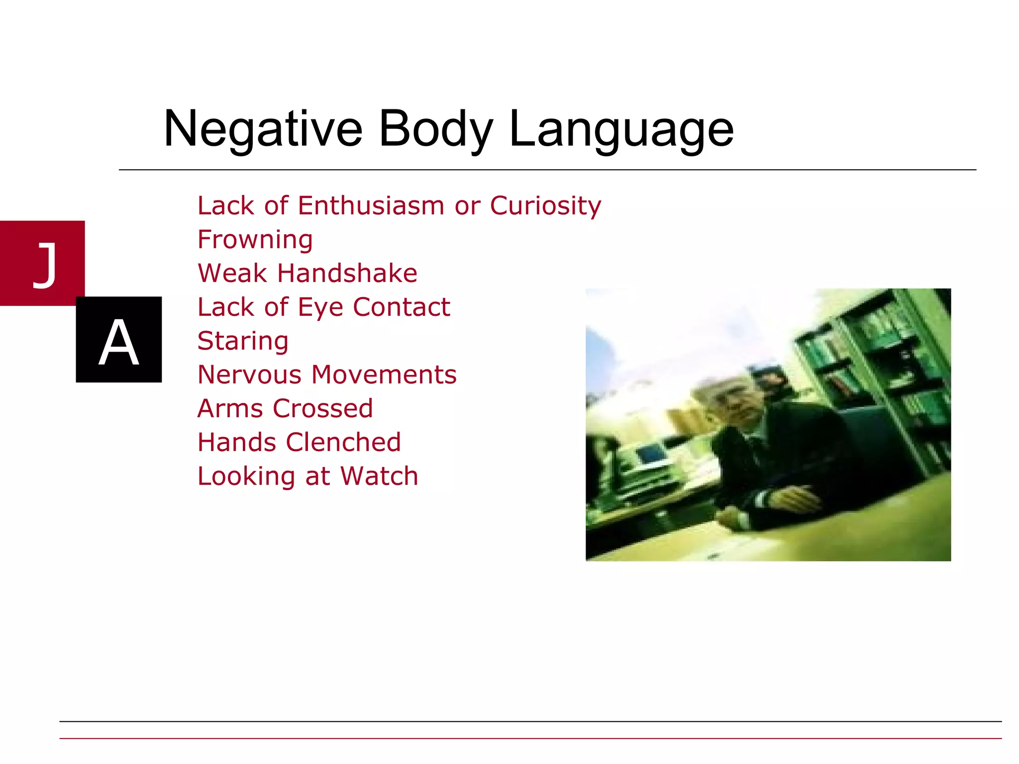 Negative Body Language Lack of Enthusiasm or Curiosity Frowning  Weak Handshake Lack of Eye Contact  Staring Nervous Movements Arms Crossed Hands Clenched Looking at Watch 
