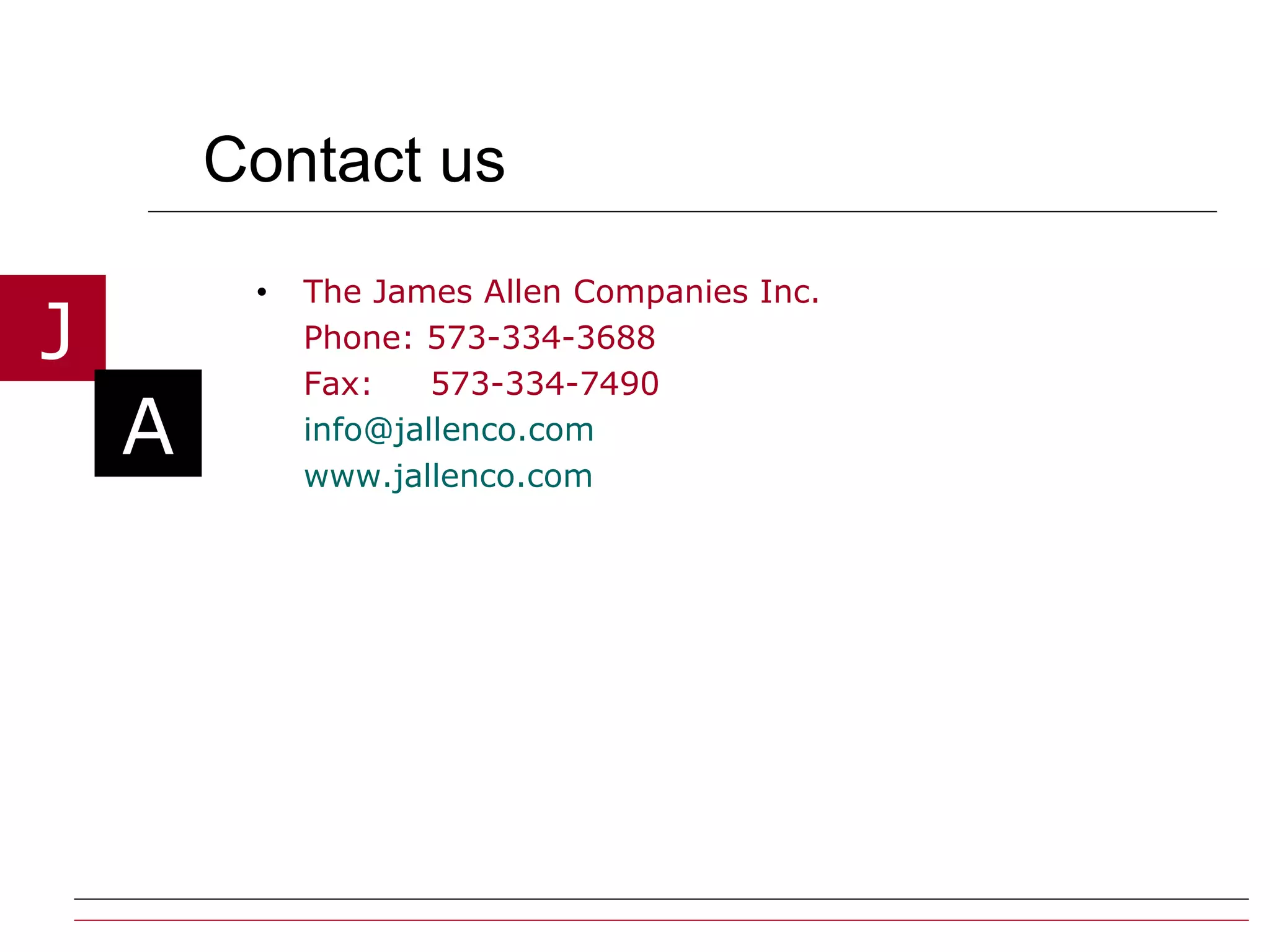 Contact us The James Allen Companies Inc. Phone: 573-334-3688 Fax:  573-334-7490 [email_address] www.jallenco.com 