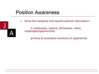Position Awareness Know the company and specific position description: # employees, culture, philosophy, news, challenges/opportunities primary & secondary functions of opportunity 