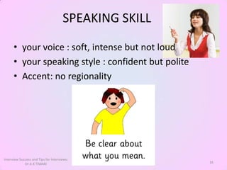 SPEAKING SKILL

      • your voice : soft, intense but not loud
      • your speaking style : confident but polite
      • Accent: no regionality




Interview Success and Tips for Interviews:
             Dr A K TIWARI                             16
 
