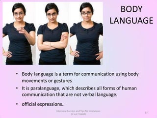 BODY
                                                                LANGUAGE




• Body language is a term for communication using body
  movements or gestures
• It is paralanguage, which describes all forms of human
  communication that are not verbal language.
• official expressions.
                   Interview Success and Tips for Interviews:
                                                                      17
                                Dr A K TIWARI
 