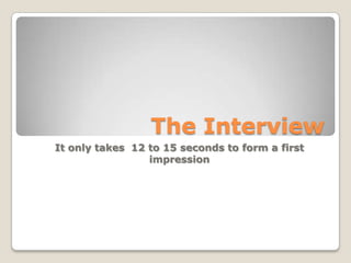 The Interview
It only takes 12 to 15 seconds to form a first
                 impression
 