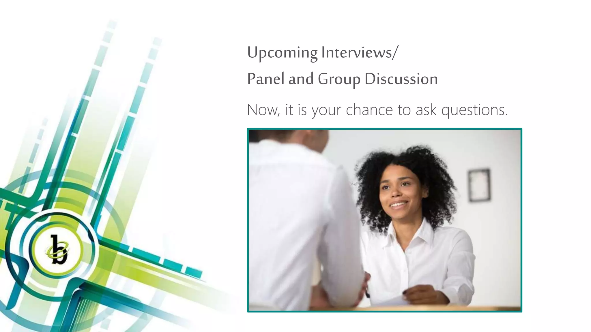 Upcoming Interviews/
Panel and Group Discussion
Now, it is your chance to ask questions.
 