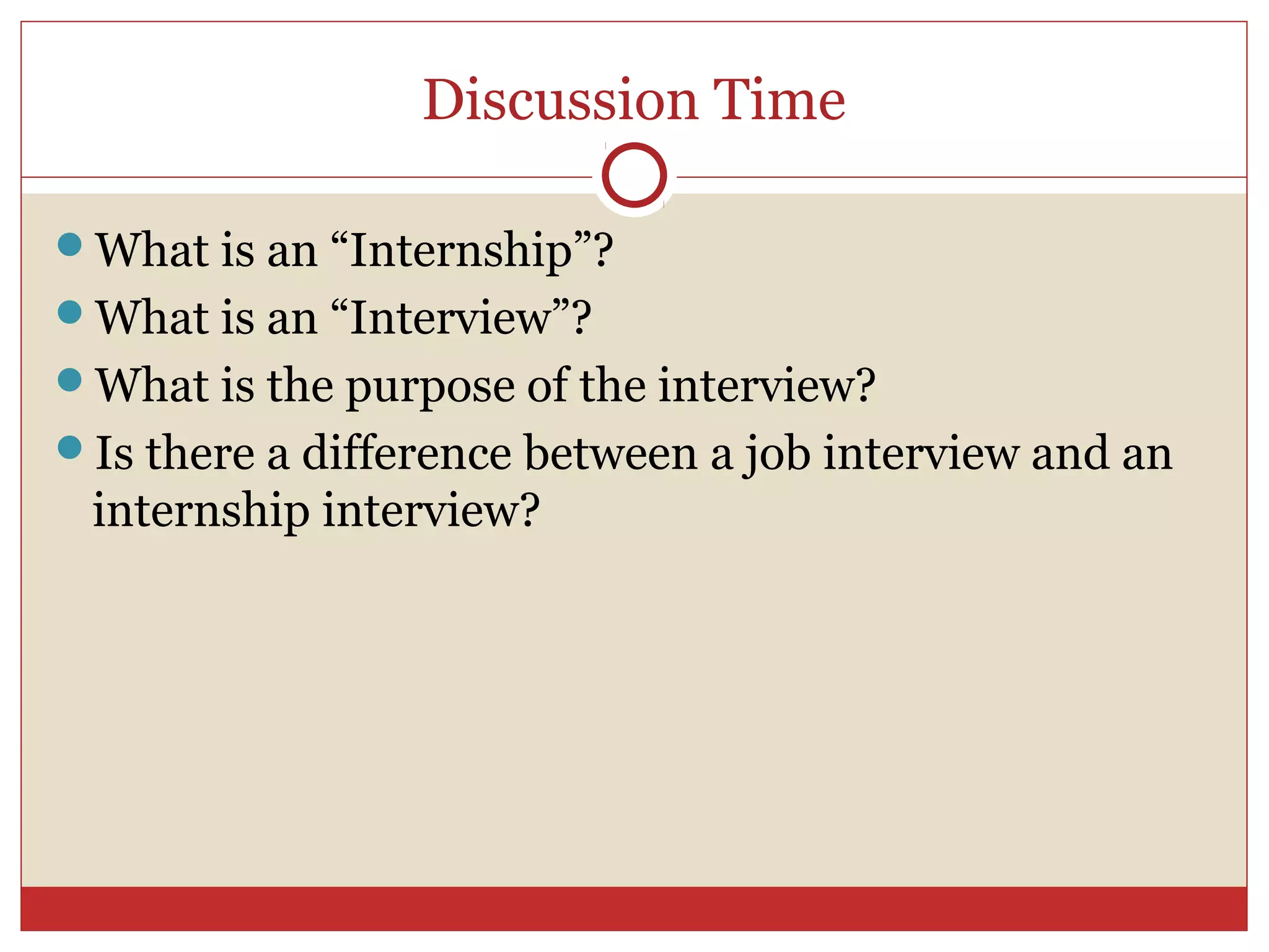Discussion Time

What is an “Internship”?
What is an “Interview”?
What is the purpose of the interview?
Is there a difference between a job interview and an
 internship interview?
 