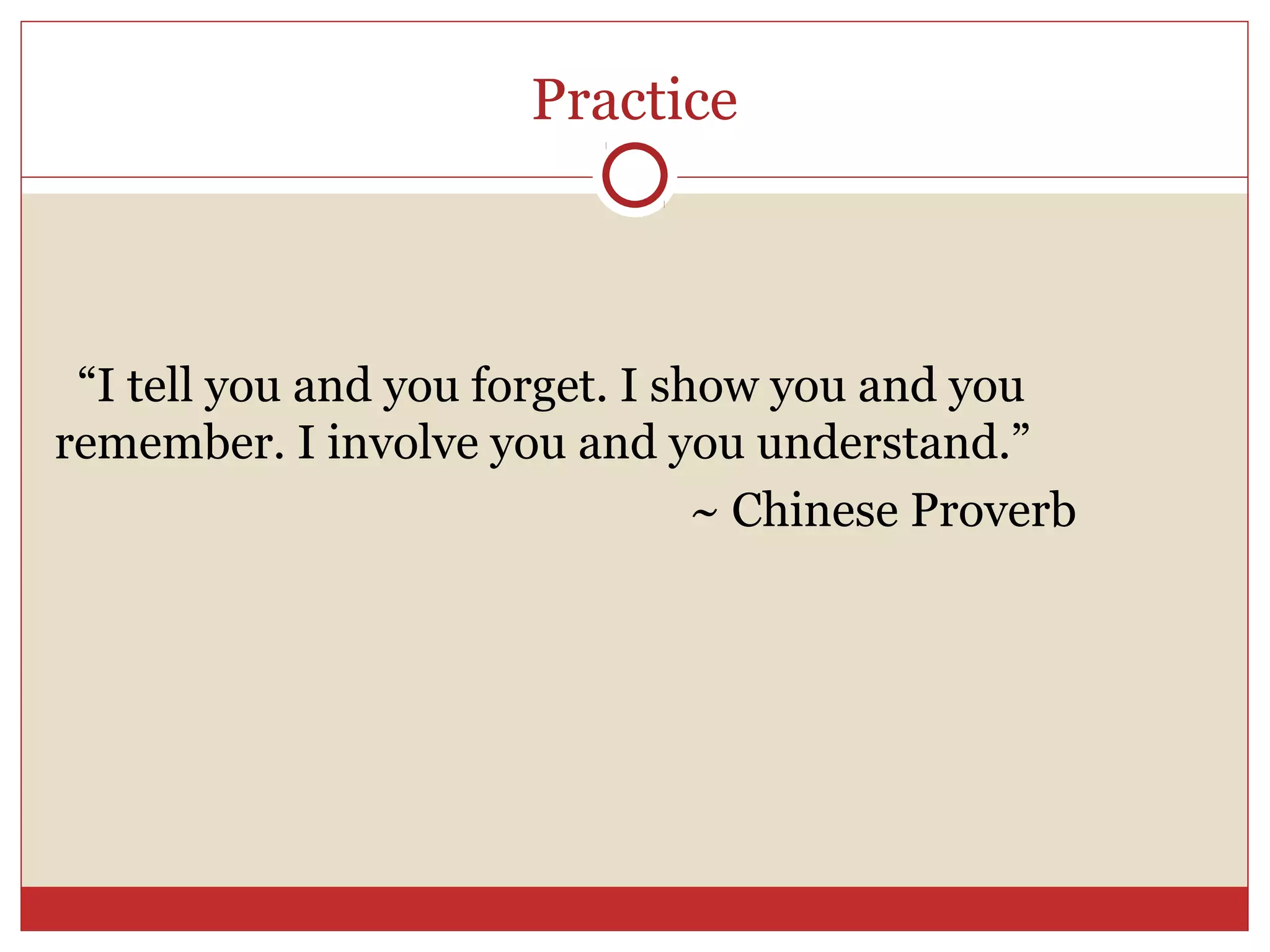 Practice



 “I tell you and you forget. I show you and you
remember. I involve you and you understand.”
                                 ~ Chinese Proverb
 