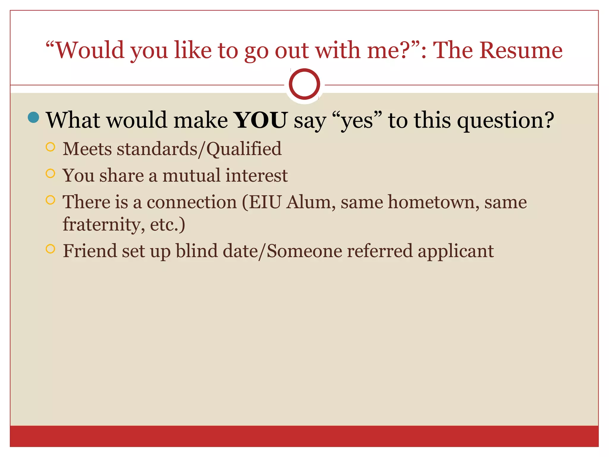 “Would you like to go out with me?”: The Resume

What would make YOU say “yes” to this question?
    Meets standards/Qualified
    You share a mutual interest
    There is a connection (EIU Alum, same hometown, same
     fraternity, etc.)
    Friend set up blind date/Someone referred applicant
 