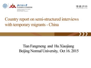 Tian Fangmeng and Hu Xiaojiang
Beijing Normal University, Oct 16. 2015
Country report on semi-structured interviews
with temporary migrants - China
 