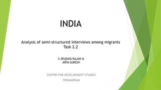 INDIA
Analysis of semi-structured interviews among migrants
Task 2.2
CENTRE FOR DEVELOPMENT STUDIES
TRIVANDRUM
S.IRUDAYA RAJAN &
ARYA SURESH
 