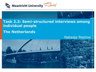 Task 2.2: Semi-structured interviews among
individual people
The Netherlands
Natasja Reslow
 