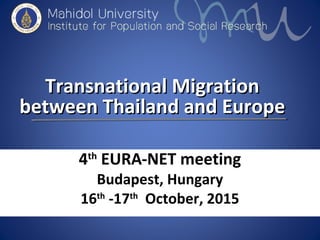 Transnational MigrationTransnational Migration
between Thailand and Europebetween Thailand and Europe
4th
EURA-NET meeting
Budapest, Hungary
16th
-17th
October, 2015
 