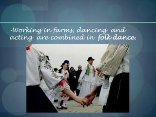 -Working in farms, dancing and
acting are combined in folk dance.
 