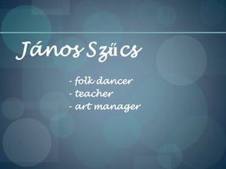 János Szűcs
- folk dancer
- teacher
- art manager
 