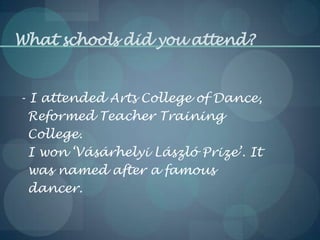 What schools did you attend?
- I attended Arts College of Dance,
Reformed Teacher Training
College.
I won ‘Vásárhelyi László Prize’. It
was named after a famous
dancer.
 