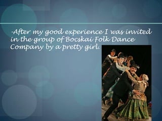 -After my good experience I was invited
in the group of Bocskai Folk Dance
Company by a pretty girl.
 