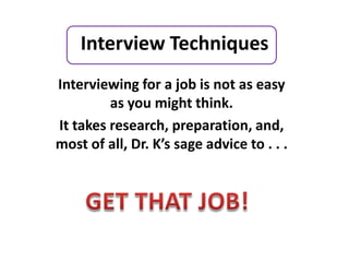 Interview Techniques
Interviewing for a job is not as easy
         as you might think.
It takes research, preparation, and,
most of all, Dr. K’s sage advice to . . .
 