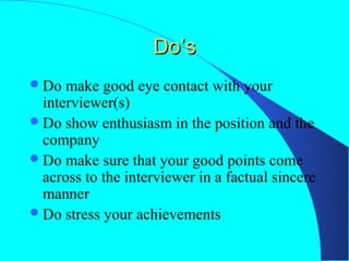 Do’s
 Do  make good eye contact with your
  interviewer(s)
 Do show enthusiasm in the position and the
  company
 Do make sure that your good points come
  across to the interviewer in a factual sincere
  manner
 Do stress your achievements
 