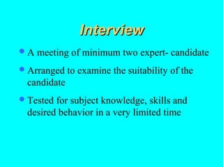 Interview
A   meeting of minimum two expert- candidate
 Arranged   to examine the suitability of the
 candidate
 Testedfor subject knowledge, skills and
 desired behavior in a very limited time
 