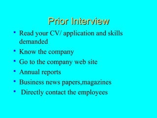 Prior Interview
   Read your CV/ application and skills
    demanded
   Know the company
   Go to the company web site
   Annual reports
   Business news papers,magazines
    Directly contact the employees
 